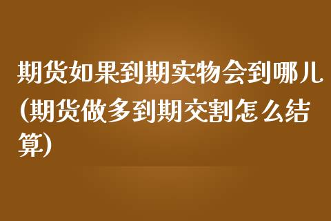 期货如果到期实物会到哪儿(期货做多到期交割怎么结算)_https://www.zztgc.com_期货直播_第1张