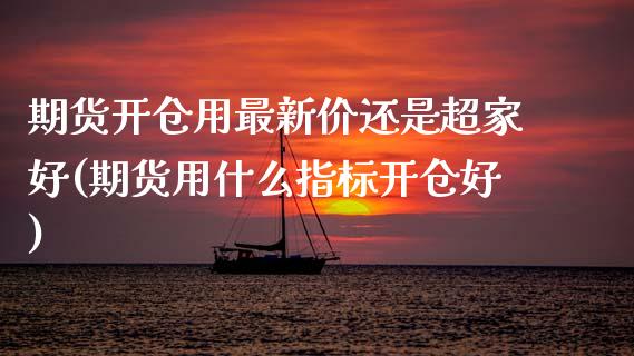 期货开仓用最新价还是超家好(期货用什么指标开仓好)_https://www.zztgc.com_期货开户_第1张