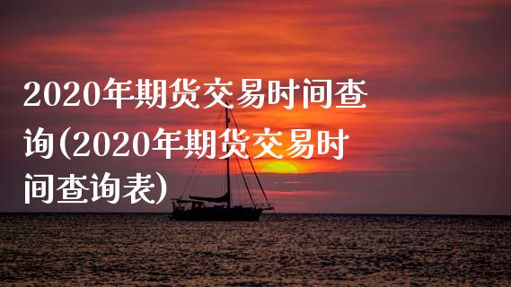 2020年期货交易时间查询(2020年期货交易时间查询表)_https://www.zztgc.com_期货行情_第1张