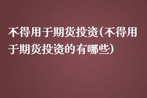 不得用于期货投资(不得用于期货投资的有哪些)_https://www.zztgc.com_期货行情_第1张