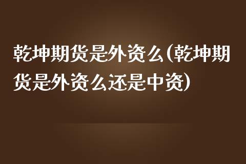 乾坤期货是外资么(乾坤期货是外资么还是中资)_https://www.zztgc.com_期货入门_第1张