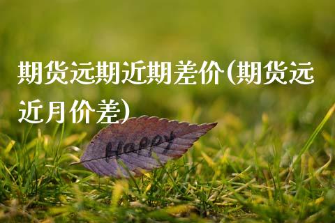 期货远期近期差价(期货远近月价差)_https://www.zztgc.com_期货行情_第1张