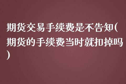 期货交易手续费是不告知(期货的手续费当时就扣掉吗)_https://www.zztgc.com_期货直播_第1张