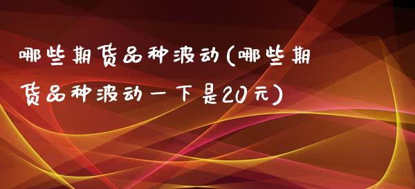 哪些期货品种波动(哪些期货品种波动一下是20元)_https://www.zztgc.com_期货直播_第1张