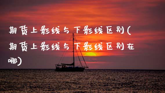 期货上影线与下影线区别(期货上影线与下影线区别在哪)_https://www.zztgc.com_期货直播_第1张