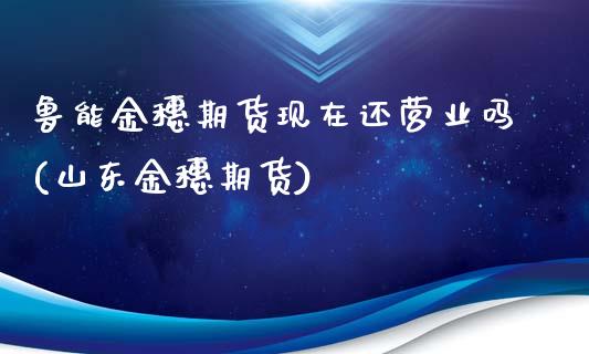 鲁能金穗期货现在还营业吗(山东金穗期货)_https://www.zztgc.com_黄金期货_第1张