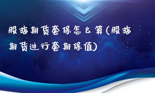 股指期货套保怎么算(股指期货进行套期保值)_https://www.zztgc.com_黄金期货_第1张