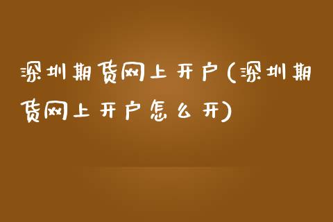 深圳期货网上开户(深圳期货网上开户怎么开)_https://www.zztgc.com_原油期货_第1张