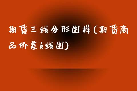 期货三线分形图样(期货商品价差k线图)_https://www.zztgc.com_期货行情_第1张