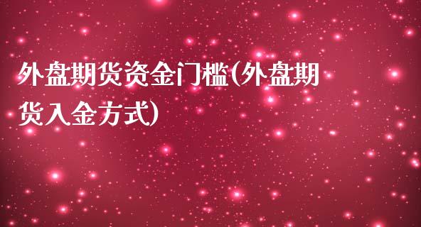 外盘期货资金门槛(外盘期货入金方式)_https://www.zztgc.com_期货直播_第1张