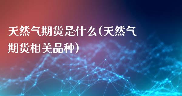 天然气期货是什么(天然气期货相关品种)_https://www.zztgc.com_期货行情_第1张