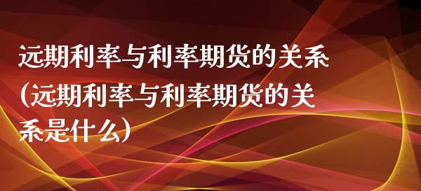 远期利率与利率期货的关系(远期利率与利率期货的关系是什么)_https://www.zztgc.com_期货行情_第1张