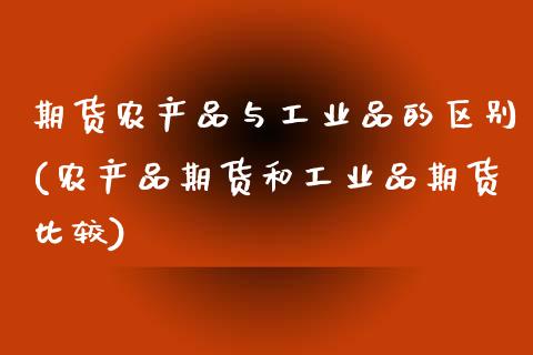 期货农产品与工业品的区别(农产品期货和工业品期货比较)_https://www.zztgc.com_期货入门_第1张