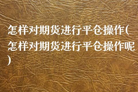 怎样对期货进行平仓操作(怎样对期货进行平仓操作呢)_https://www.zztgc.com_原油期货_第1张