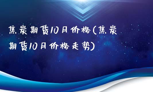 焦炭期货10月价格(焦炭期货10月价格走势)_https://www.zztgc.com_期货直播_第1张