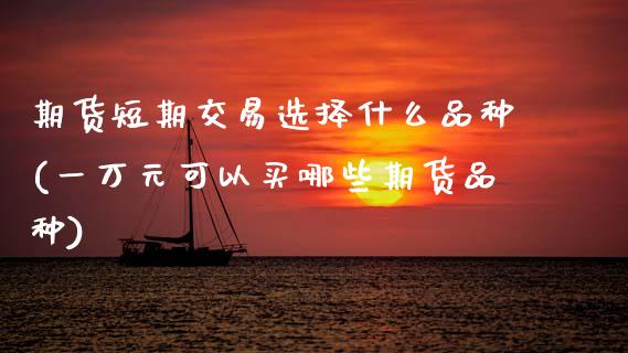期货短期交易选择什么品种(一万元可以买哪些期货品种)_https://www.zztgc.com_期货开户_第1张