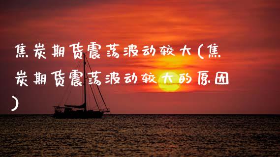焦炭期货震荡波动较大(焦炭期货震荡波动较大的原因)_https://www.zztgc.com_原油期货_第1张