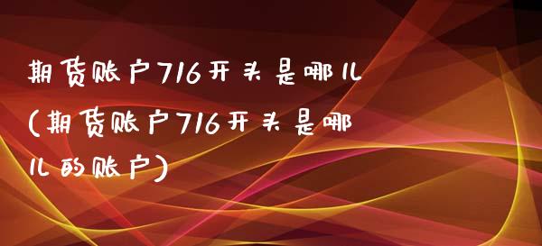 期货账户716开头是哪儿(期货账户716开头是哪儿的账户)_https://www.zztgc.com_期货直播_第1张