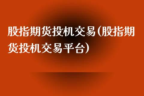 股指期货投机交易(股指期货投机交易平台)_https://www.zztgc.com_原油期货_第1张