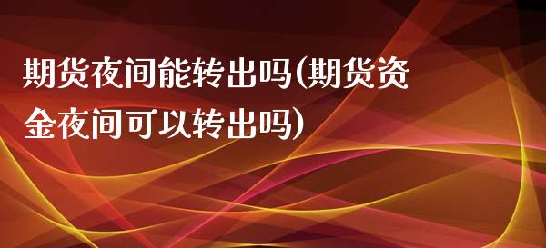 期货夜间能转出吗(期货资金夜间可以转出吗)_https://www.zztgc.com_原油期货_第1张