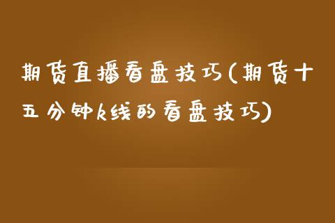 期货直播看盘技巧(期货十五分钟k线的看盘技巧)_https://www.zztgc.com_期货入门_第1张
