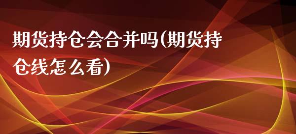 期货持仓会合并吗(期货持仓线怎么看)_https://www.zztgc.com_期货入门_第1张