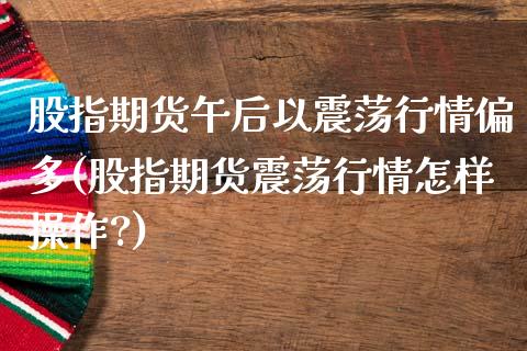 股指期货午后以震荡行情偏多(股指期货震荡行情怎样操作?)_https://www.zztgc.com_黄金期货_第1张