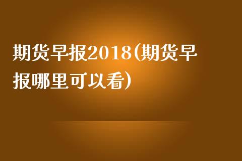 期货早报2018(期货早报哪里可以看)_https://www.zztgc.com_期货入门_第1张