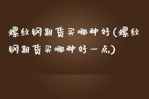 螺纹钢期货买哪种好(螺纹钢期货买哪种好一点)_https://www.zztgc.com_期货直播_第1张