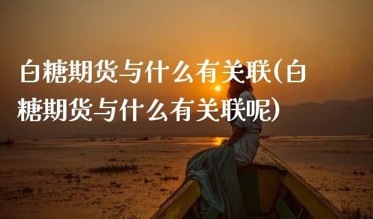 白糖期货与什么有关联(白糖期货与什么有关联呢)_https://www.zztgc.com_期货入门_第1张