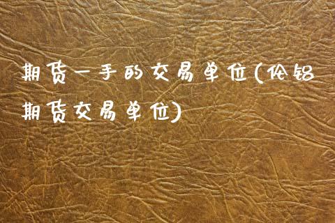 期货一手的交易单位(伦铝期货交易单位)_https://www.zztgc.com_期货行情_第1张