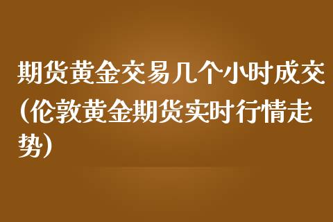期货黄金交易几个小时成交(伦敦黄金期货实时行情走势)_https://www.zztgc.com_原油期货_第1张