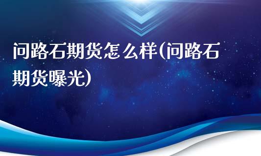 问路石期货怎么样(问路石期货曝光)_https://www.zztgc.com_黄金期货_第1张