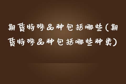 期货特殊品种包括哪些(期货特殊品种包括哪些种类)_https://www.zztgc.com_期货入门_第1张