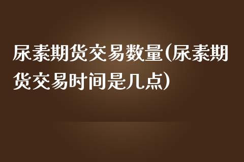 尿素期货交易数量(尿素期货交易时间是几点)_https://www.zztgc.com_黄金期货_第1张