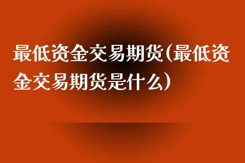 最低资金交易期货(最低资金交易期货是什么)_https://www.zztgc.com_黄金期货_第1张