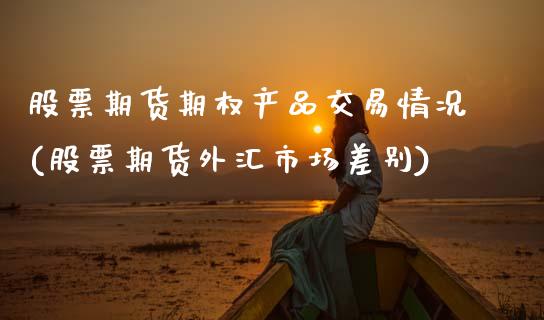 股票期货期权产品交易情况(股票期货外汇市场差别)_https://www.zztgc.com_期货入门_第1张