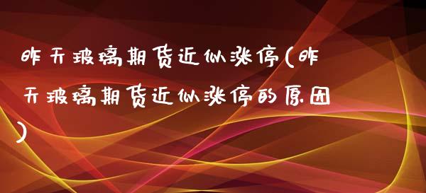 昨天玻璃期货近似涨停(昨天玻璃期货近似涨停的原因)_https://www.zztgc.com_期货行情_第1张