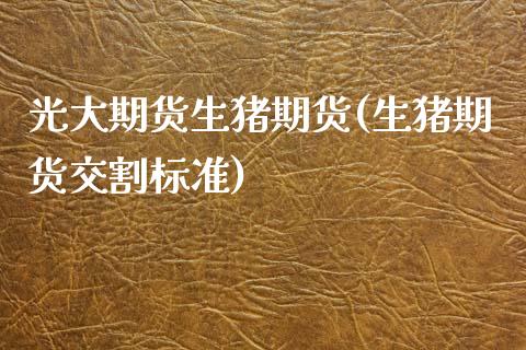 光大期货生猪期货(生猪期货交割标准)_https://www.zztgc.com_期货行情_第1张