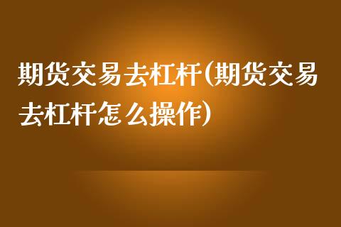 期货交易去杠杆(期货交易去杠杆怎么操作)_https://www.zztgc.com_期货入门_第1张