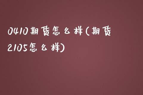 0410期货怎么样(期货2105怎么样)_https://www.zztgc.com_期货直播_第1张