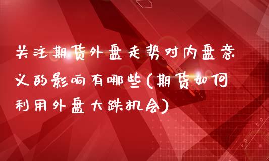 关注期货外盘走势对内盘意义的影响有哪些(期货如何利用外盘大跌机会)_https://www.zztgc.com_期货入门_第1张
