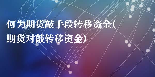 何为期货敲手段转移资金(期货对敲转移资金)_https://www.zztgc.com_期货行情_第1张