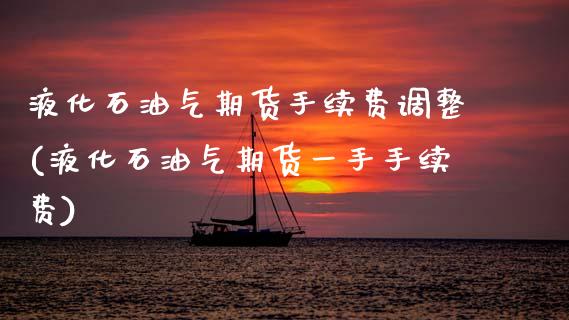 液化石油气期货手续费调整(液化石油气期货一手手续费)_https://www.zztgc.com_期货入门_第1张