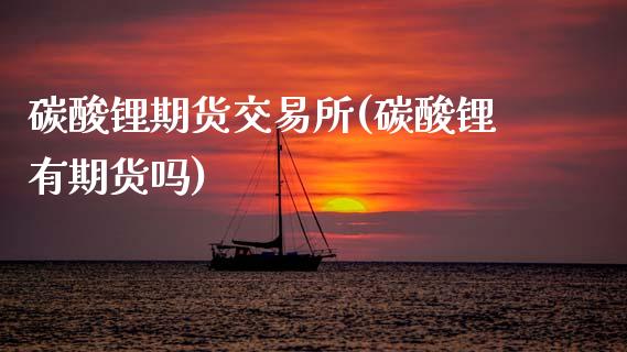 碳酸锂期货交易所(碳酸锂有期货吗)_https://www.zztgc.com_期货入门_第1张