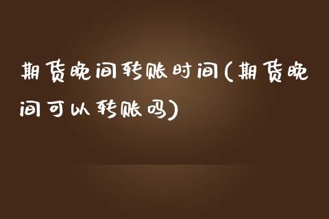 期货晚间转账时间(期货晚间可以转账吗)_https://www.zztgc.com_期货入门_第1张
