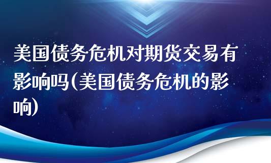 美国债务危机对期货交易有影响吗(美国债务危机的影响)_https://www.zztgc.com_黄金期货_第1张