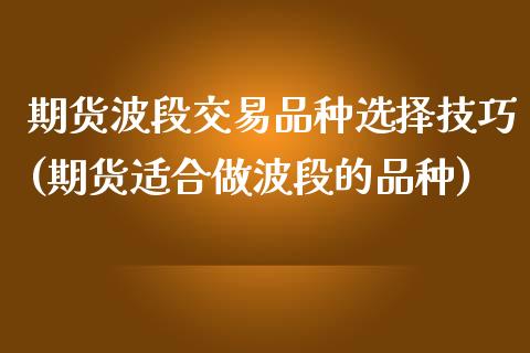 期货波段交易品种选择技巧(期货适合做波段的品种)_https://www.zztgc.com_期货入门_第1张