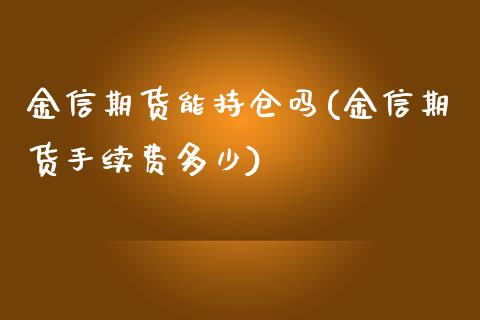 金信期货能持仓吗(金信期货手续费多少)_https://www.zztgc.com_期货直播_第1张
