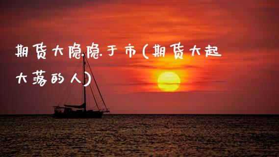 期货大隐隐于市(期货大起大落的人)_https://www.zztgc.com_期货直播_第1张